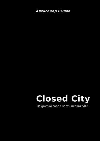 Книга Closed City. Закрытый город. Часть первая. V0.1 (Александр Выпов)